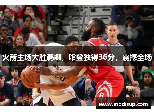 火箭主场大胜鹈鹕，哈登独得36分，震撼全场